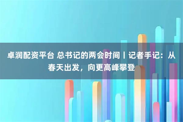 卓润配资平台 总书记的两会时间丨记者手记：从春天出发，向更高峰攀登