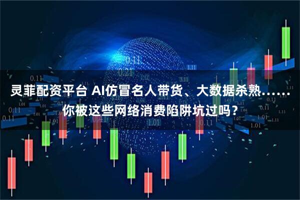 灵菲配资平台 AI仿冒名人带货、大数据杀熟……你被这些网络消费陷阱坑过吗？