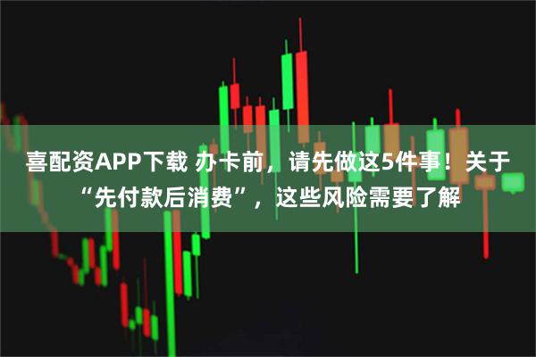 喜配资APP下载 办卡前，请先做这5件事！关于“先付款后消费”，这些风险需要了解