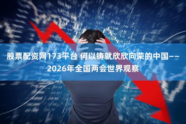 股票配资网173平台 何以铸就欣欣向荣的中国——2026年全国两会世界观察