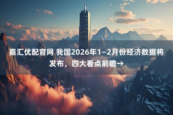 嘉汇优配官网 我国2026年1—2月份经济数据将发布，四大看点前瞻→