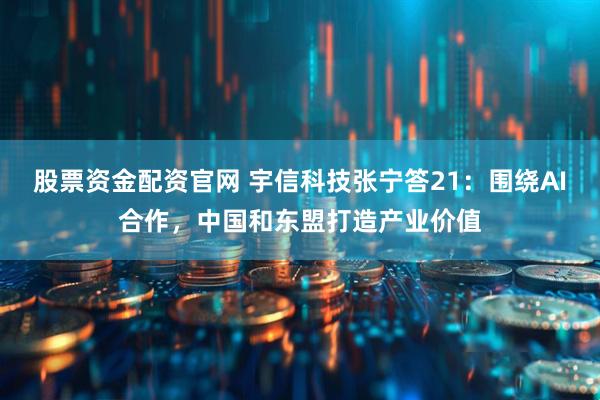 股票资金配资官网 宇信科技张宁答21：围绕AI合作，中国和东盟打造产业价值