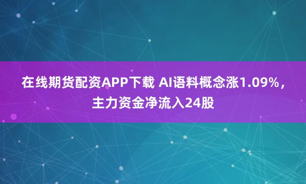 在线期货配资APP下载 AI语料概念涨1.09%，主力资金净流入24股