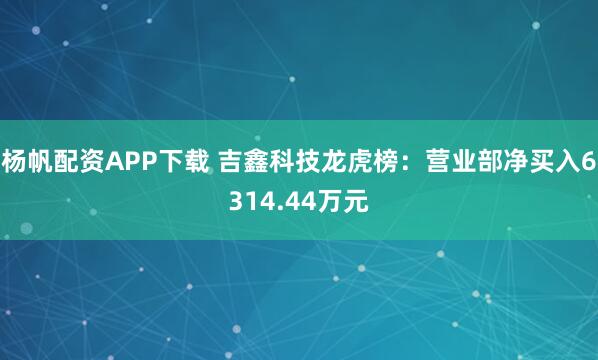 杨帆配资APP下载 吉鑫科技龙虎榜：营业部净买入6314.44万元
