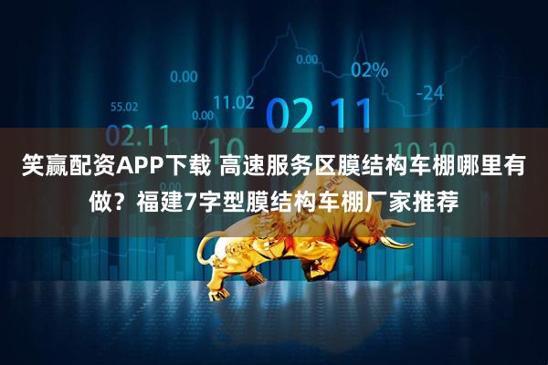 笑赢配资APP下载 高速服务区膜结构车棚哪里有做？福建7字型膜结构车棚厂家推荐