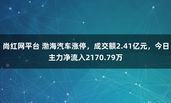 尚红网平台 渤海汽车涨停，成交额2.41亿元，今日主力净流入2170.79万