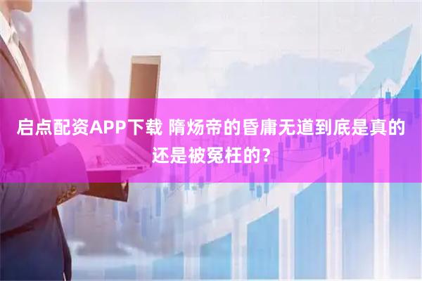 启点配资APP下载 隋炀帝的昏庸无道到底是真的还是被冤枉的？