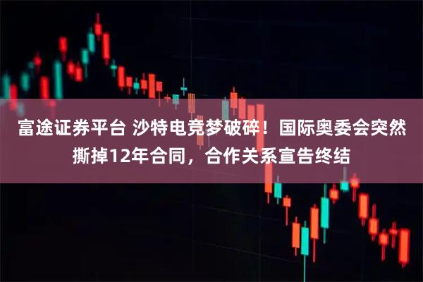富途证券平台 沙特电竞梦破碎！国际奥委会突然撕掉12年合同，合作关系宣告终结