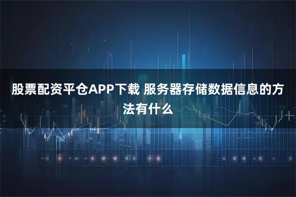 股票配资平仓APP下载 服务器存储数据信息的方法有什么
