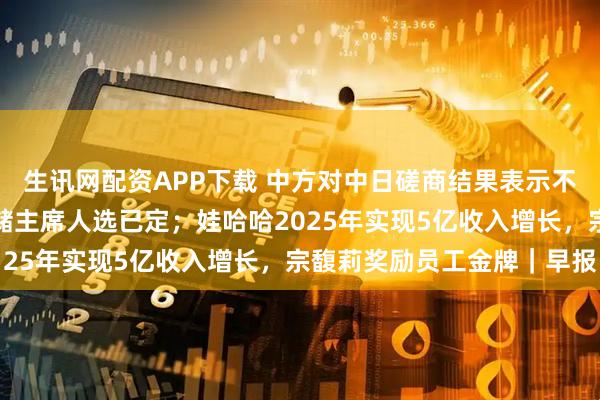 生讯网配资APP下载 中方对中日磋商结果表示不满意；特朗普暗示美联储主席人选已定；娃哈哈2025年实现5亿收入增长，宗馥莉奖励员工金牌｜早报