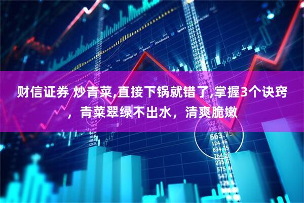 财信证券 炒青菜,直接下锅就错了,掌握3个诀窍，青菜翠绿不出水，清爽脆嫩