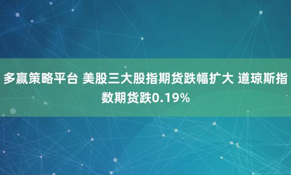 多赢策略平台 美股三大股指期货跌幅扩大 道琼斯指数期货跌0.19%