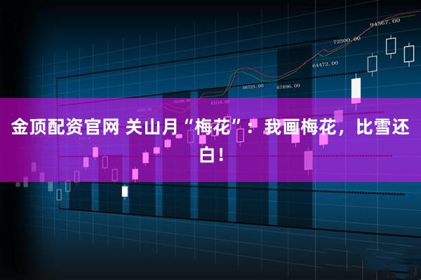 金顶配资官网 关山月“梅花”：我画梅花，比雪还白！