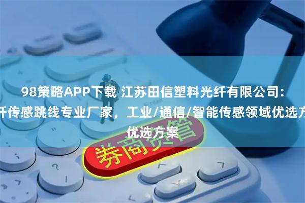 98策略APP下载 江苏田信塑料光纤有限公司:光纤传感跳线专业厂家,工业/通信/智能传感领域优选方案