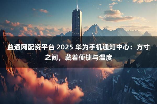 益通网配资平台 2025 华为手机通知中心:方寸之间,藏着便捷与温度