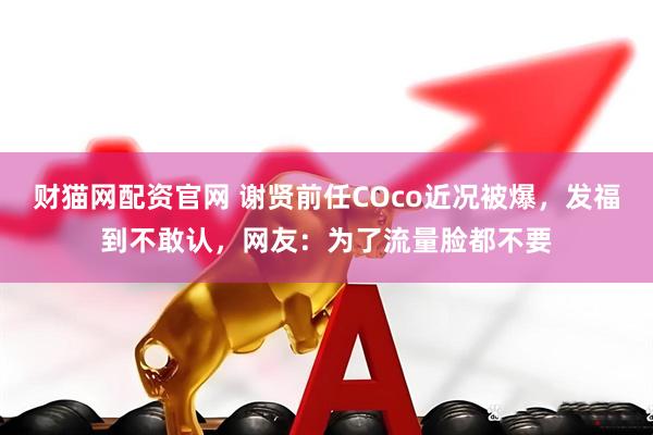财猫网配资官网 谢贤前任COco近况被爆，发福到不敢认，网友：为了流量脸都不要