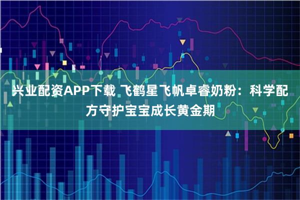 兴业配资APP下载 飞鹤星飞帆卓睿奶粉：科学配方守护宝宝成长黄金期