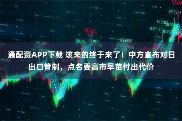 通配资APP下载 该来的终于来了！中方宣布对日出口管制，点名要高市早苗付出代价