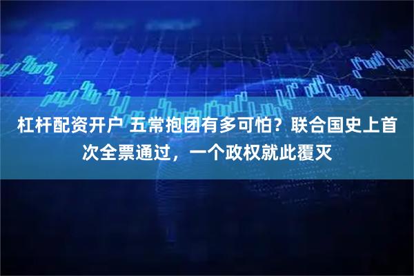杠杆配资开户 五常抱团有多可怕？联合国史上首次全票通过，一个政权就此覆灭