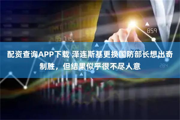 配资查询APP下载 泽连斯基更换国防部长想出奇制胜，但结果似乎很不尽人意