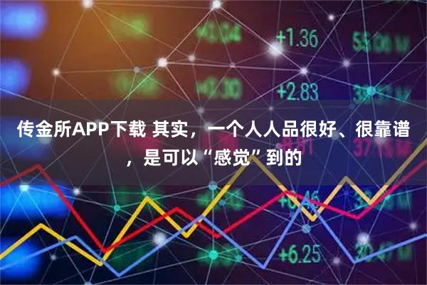 传金所APP下载 其实，一个人人品很好、很靠谱，是可以“感觉”到的