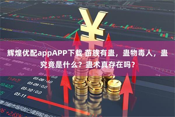辉煌优配appAPP下载 苗族有蛊，蛊物毒人，蛊究竟是什么？蛊术真存在吗？