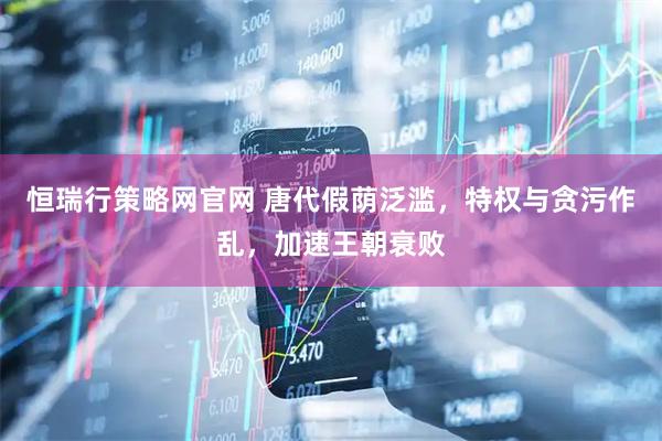 恒瑞行策略网官网 唐代假荫泛滥，特权与贪污作乱，加速王朝衰败