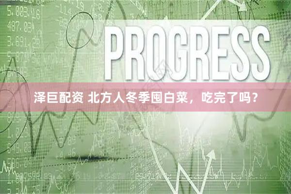 泽巨配资 北方人冬季囤白菜，吃完了吗？