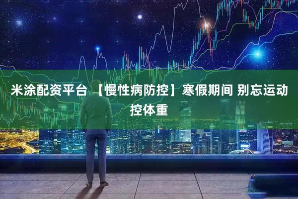 米涂配资平台 【慢性病防控】寒假期间 别忘运动控体重