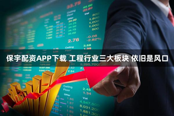 保宇配资APP下载 工程行业三大板块 依旧是风口