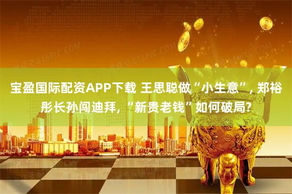 宝盈国际配资APP下载 王思聪做“小生意”, 郑裕彤长孙闯迪拜, “新贵老钱”如何破局?