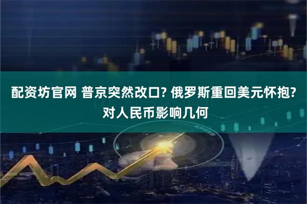 配资坊官网 普京突然改口? 俄罗斯重回美元怀抱? 对人民币影响几何