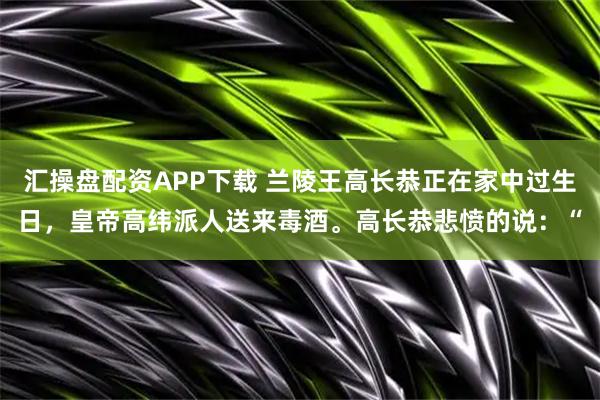 汇操盘配资APP下载 兰陵王高长恭正在家中过生日，皇帝高纬派人送来毒酒。高长恭悲愤的说：“