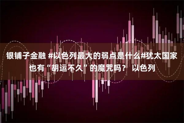 银铺子金融 #以色列最大的弱点是什么#犹太国家也有“胡运不久”的魔咒吗？ 以色列