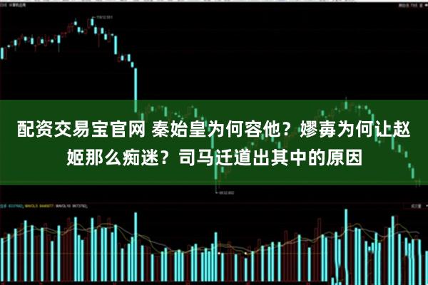 配资交易宝官网 秦始皇为何容他？嫪毐为何让赵姬那么痴迷？司马迁道出其中的原因