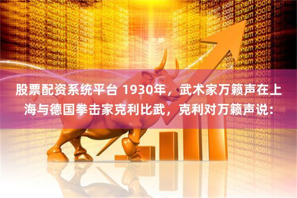 股票配资系统平台 1930年，武术家万籁声在上海与德国拳击家克利比武，克利对万籁声说：