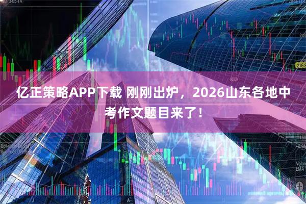 亿正策略APP下载 刚刚出炉，2026山东各地中考作文题目来了！