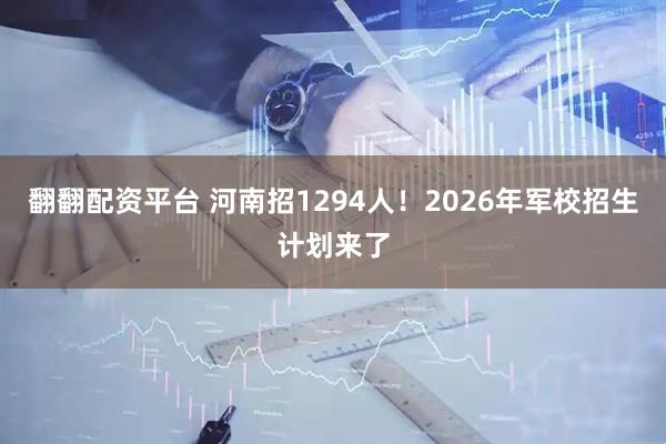 翻翻配资平台 河南招1294人！2026年军校招生计划来了