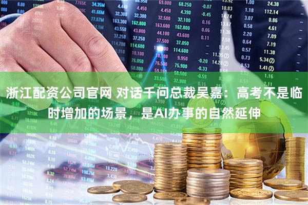 浙江配资公司官网 对话千问总裁吴嘉：高考不是临时增加的场景，是AI办事的自然延伸