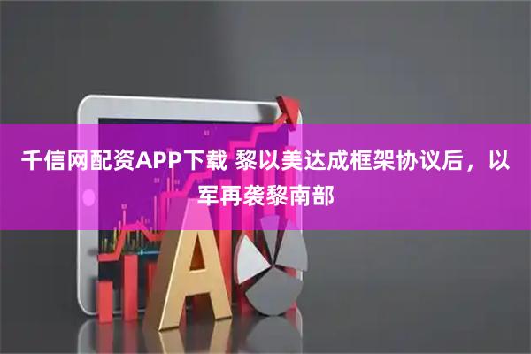 千信网配资APP下载 黎以美达成框架协议后，以军再袭黎南部