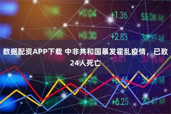 数据配资APP下载 中非共和国暴发霍乱疫情，已致24人死亡