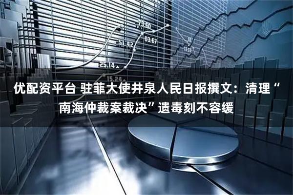 优配资平台 驻菲大使井泉人民日报撰文：清理“南海仲裁案裁决”遗毒刻不容缓