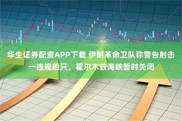华生证券配资APP下载 伊朗革命卫队称警告射击一违规船只，霍尔木兹海峡暂时关闭