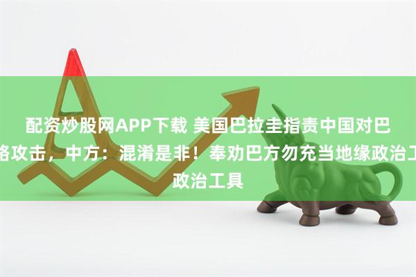 配资炒股网APP下载 美国巴拉圭指责中国对巴网络攻击，中方：混淆是非！奉劝巴方勿充当地缘政治工具