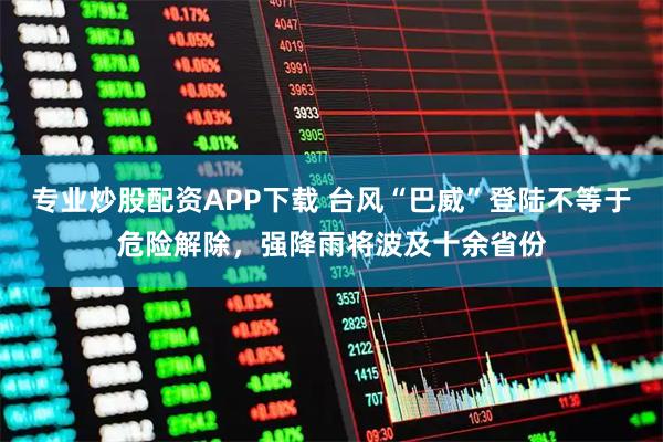 专业炒股配资APP下载 台风“巴威”登陆不等于危险解除，强降雨将波及十余省份