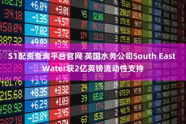 51配资查询平台官网 英国水务公司South East Water获2亿英镑流动性支持