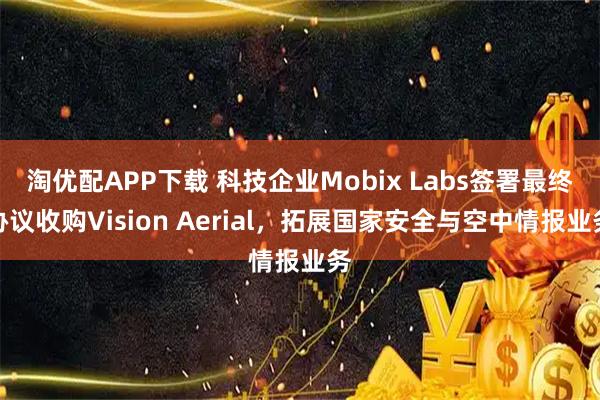 淘优配APP下载 科技企业Mobix Labs签署最终协议收购Vision Aerial，拓展国家安全与空中情报业务